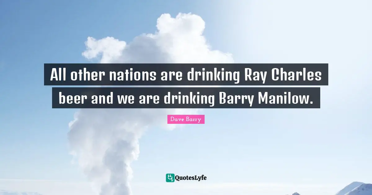 All other nations are drinking Ray Charles beer and we are drinking Barry Manilow.