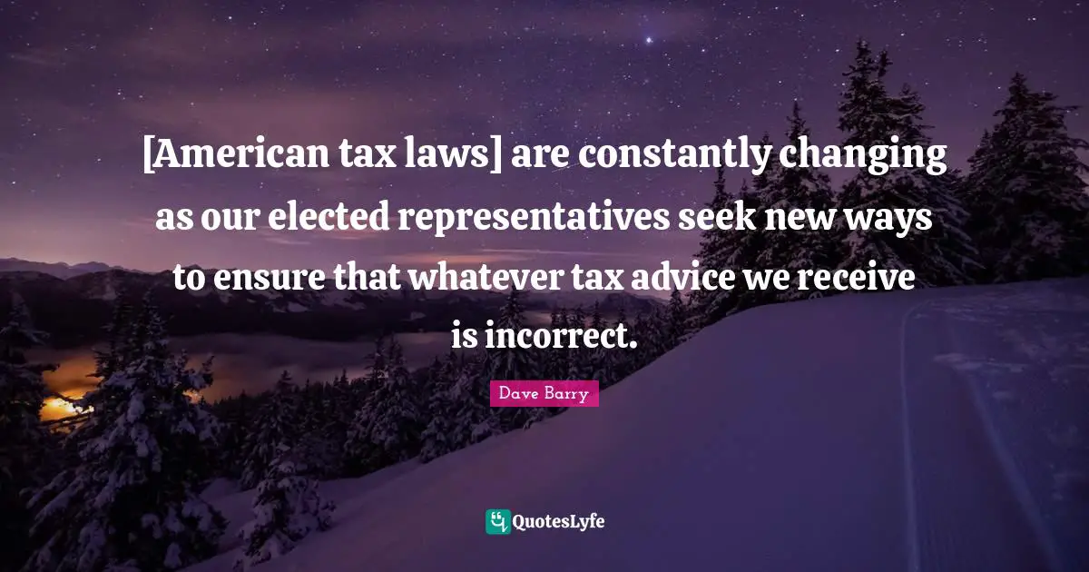 [American tax laws] are constantly changing as our elected representatives seek new ways to ensure that whatever tax advice we receive is incorrect.