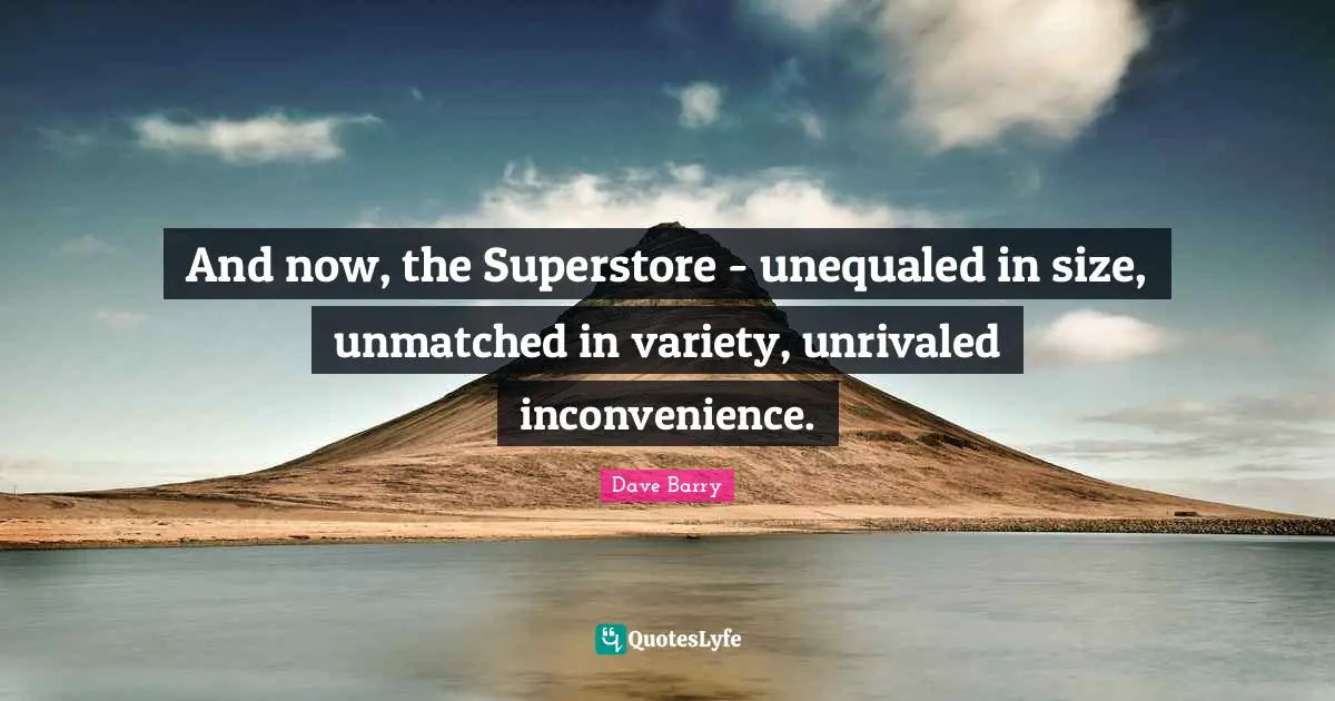 And now, the Superstore - unequaled in size, unmatched in variety, unrivaled inconvenience.