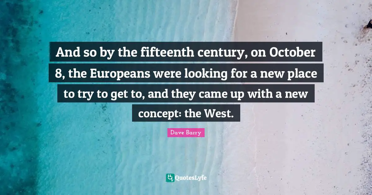And so by the fifteenth century, on October 8, the Europeans were looking for a new place to try to get to, and they came up with a new concept: the West.