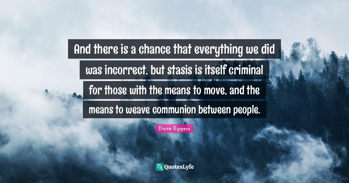 And there is a chance that everything we did was incorrect, but stasis is itself criminal for those with the means to move, and the means to weave communion between people.