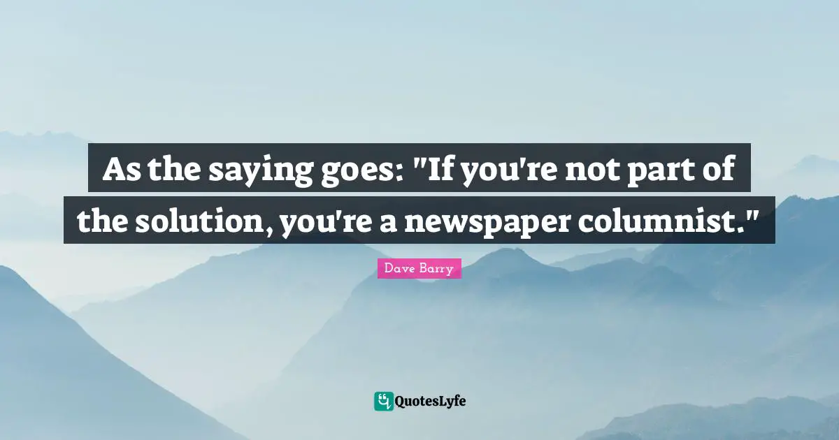 As the saying goes: "If you're not part of the solution, you're a newspaper columnist."