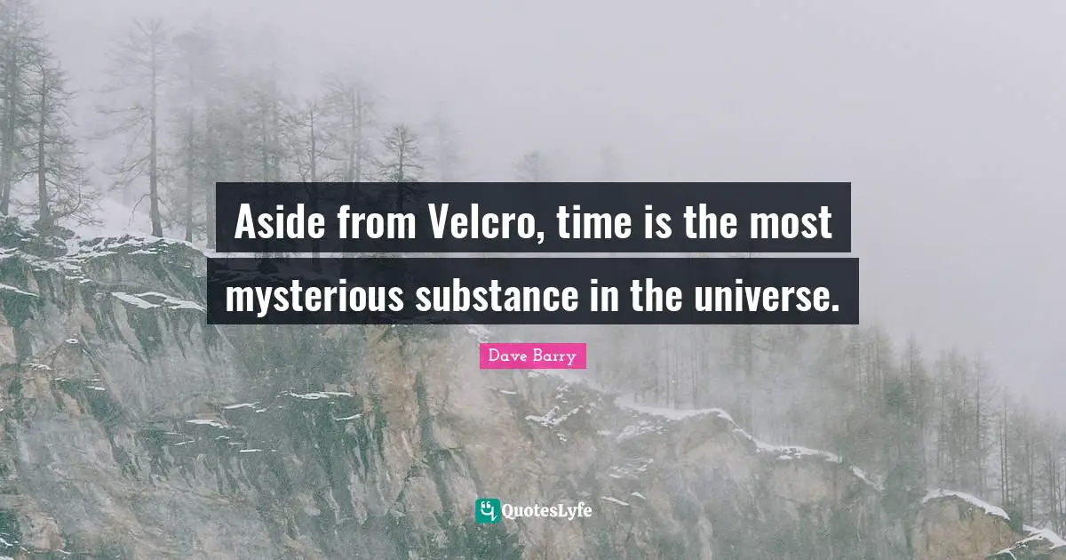 Aside from Velcro, time is the most mysterious substance in the universe.