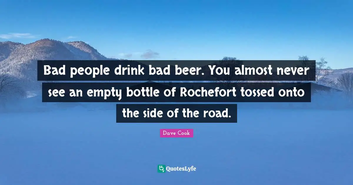 Bad people drink bad beer. You almost never see an empty bottle of Rochefort tossed onto the side of the road.
