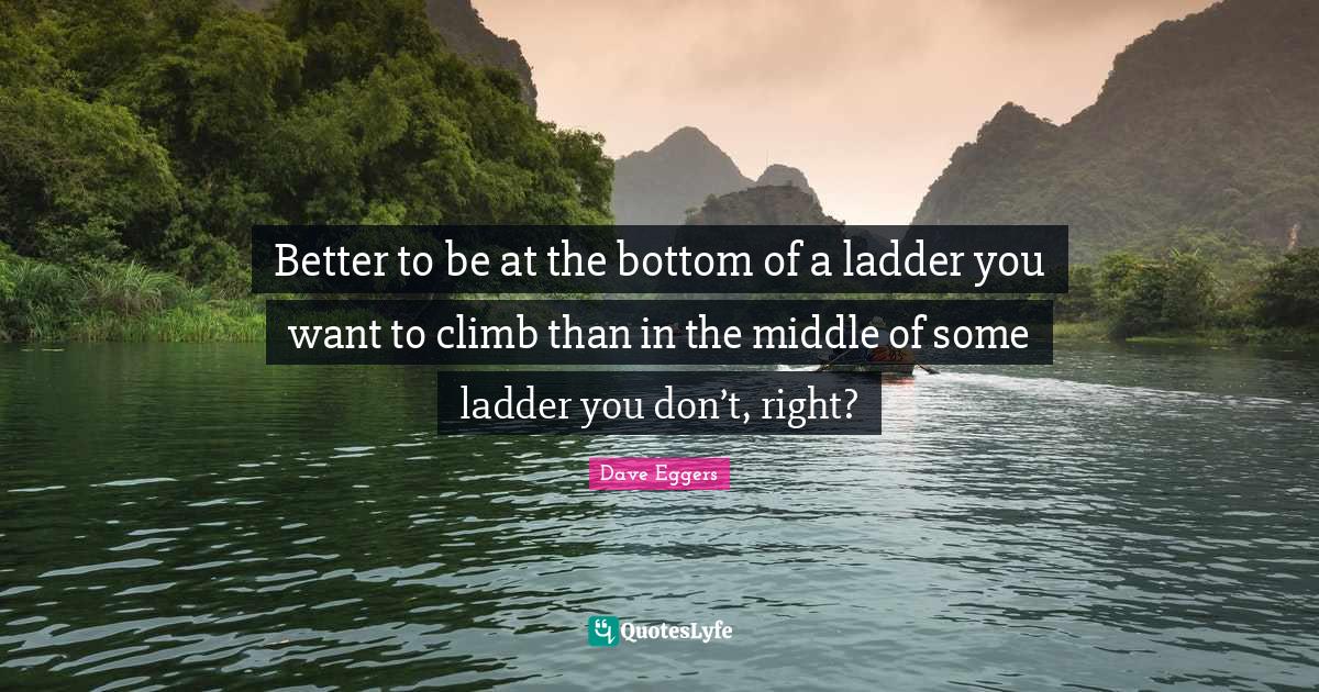 Better to be at the bottom of a ladder you want to climb than in the m