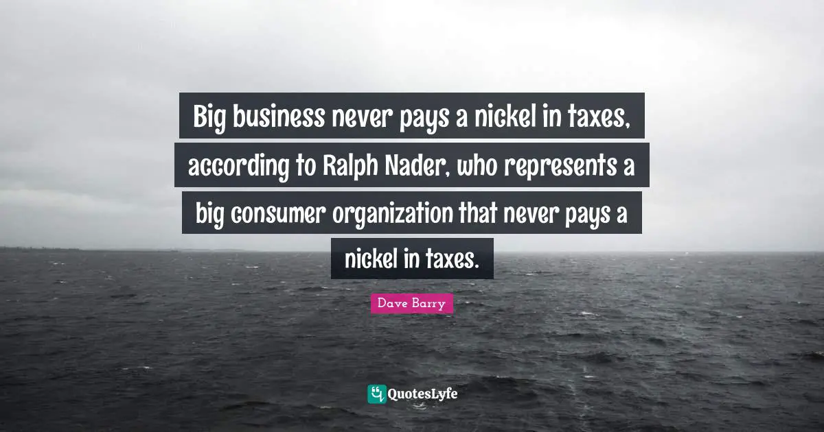 Big business never pays a nickel in taxes, according to Ralph Nader, who represents a big consumer organization that never pays a nickel in taxes.
