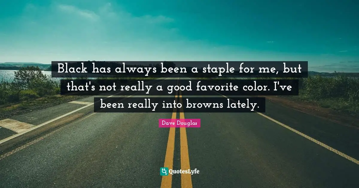 Black has always been a staple for me, but that's not really a good favorite color. I've been really into browns lately.