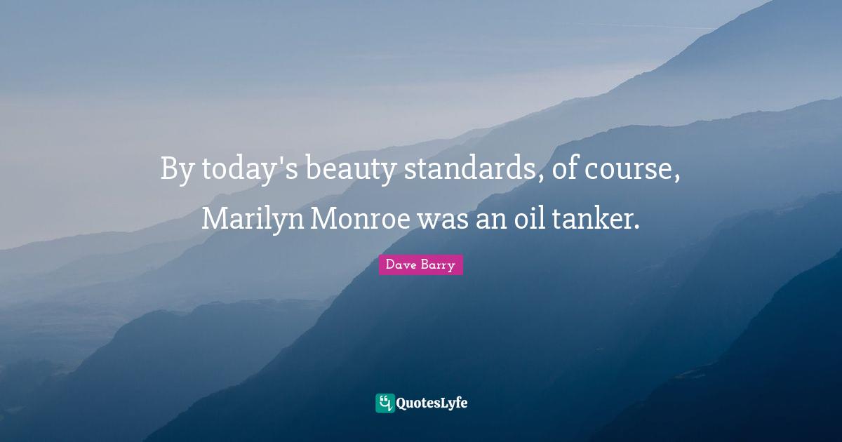 By today's beauty standards, of course, Marilyn Monroe was an oil tanker.