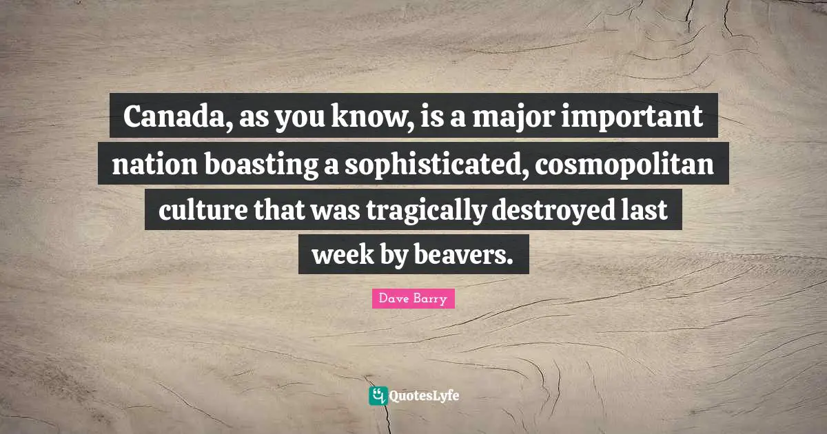 Canada, as you know, is a major important nation boasting a sophisticated, cosmopolitan culture that was tragically destroyed last week by beavers.