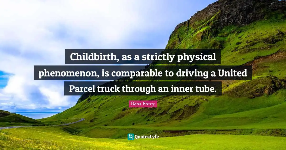 Childbirth, as a strictly physical phenomenon, is comparable to driving a United Parcel truck through an inner tube.