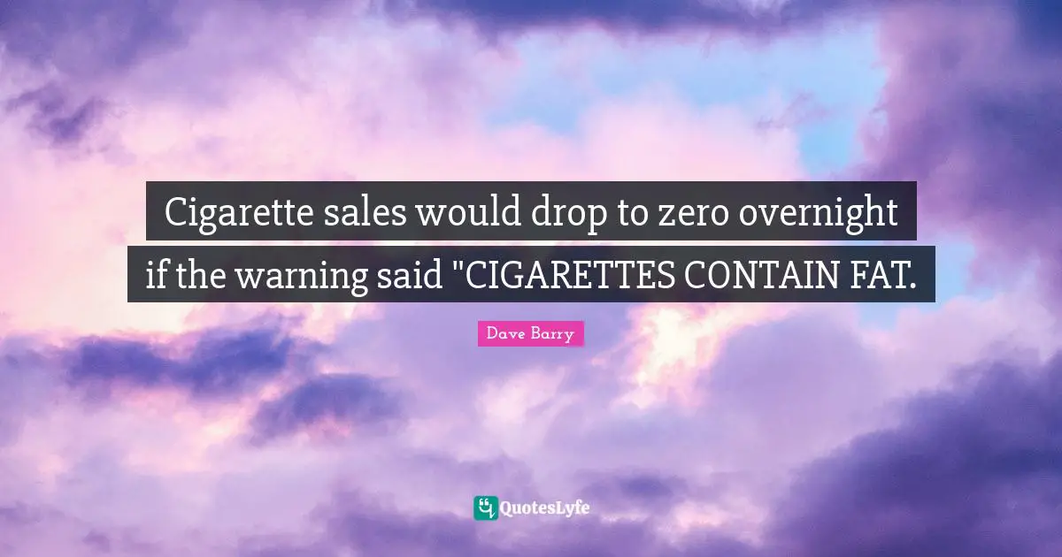 Zero Quotes: "Cigarette sales would drop to zero overnight if the warning said "CIGARETTES CONTAIN FAT."