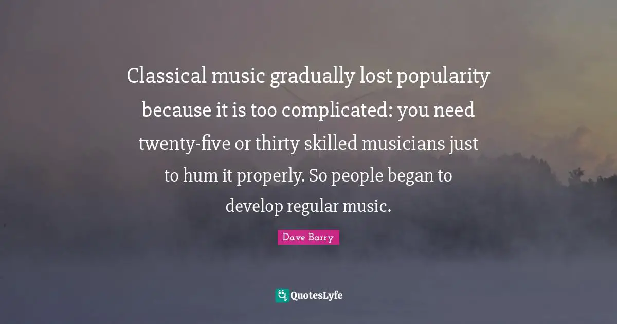 Classical music gradually lost popularity because it is too complicated: you need twenty-five or thirty skilled musicians just to hum it properly. So people began to develop regular music.