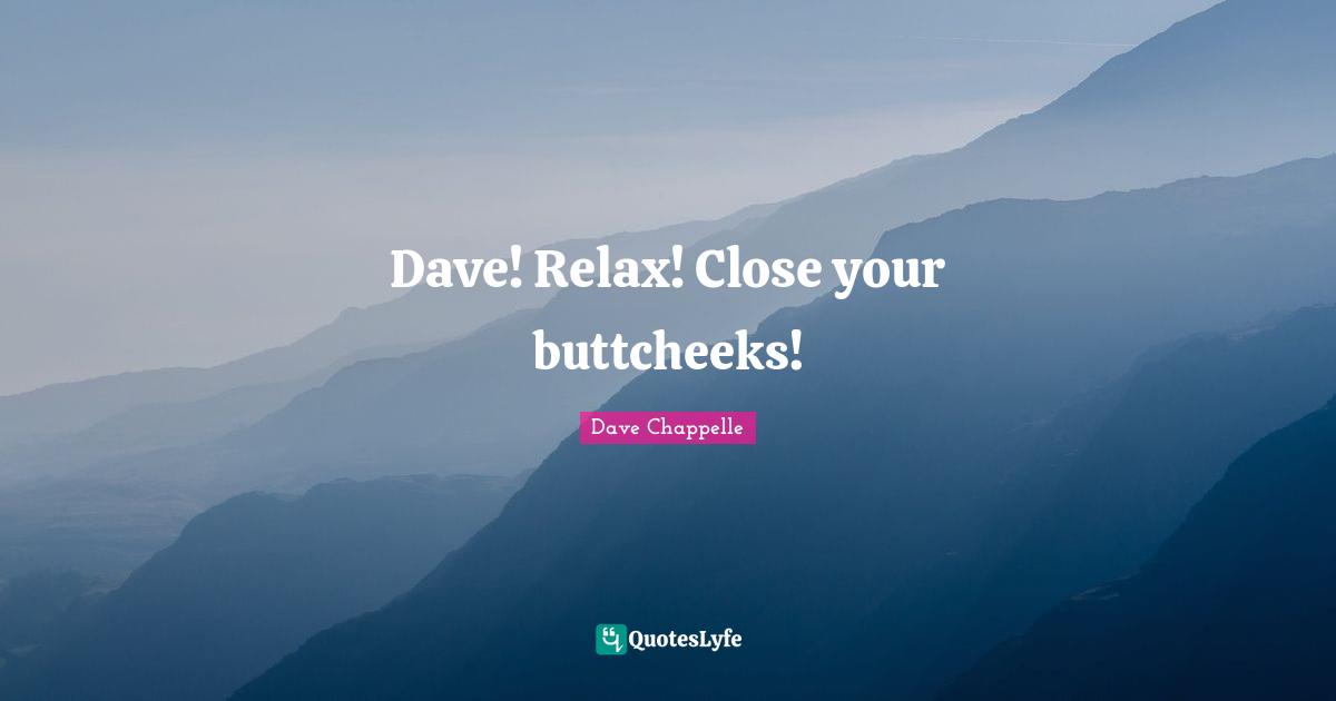 Dave! Relax! Close your buttcheeks!