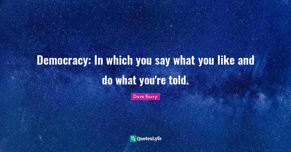 Democracy: In which you say what you like and do what you're told.