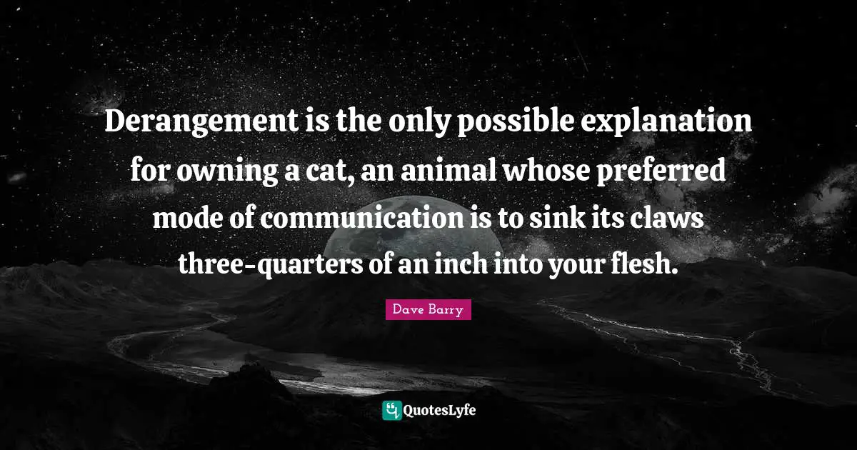 Claws Quotes: "Derangement is the only possible explanation for owning a cat, an animal whose preferred mode of communication is to sink its claws three-quarters of an inch into your flesh."