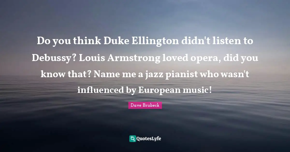Armstrong Quotes: "Do you think Duke Ellington didn't listen to Debussy? Louis Armstrong loved opera, did you know that? Name me a jazz pianist who wasn't influenced by European music!"