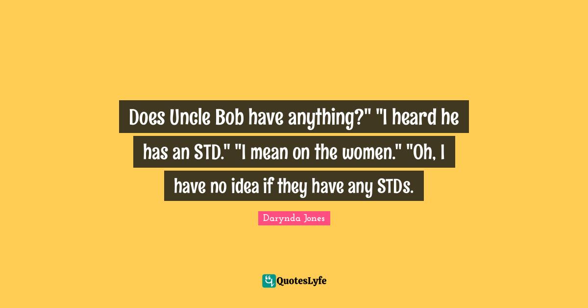 Does Uncle Bob have anything?" "I heard he has an STD." "I mean on the women." "Oh, I have no idea if they have any STDs.