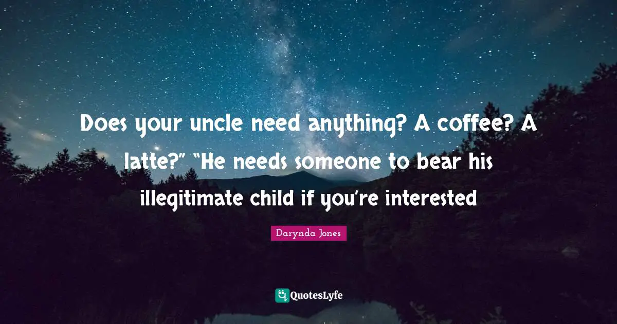 Does your uncle need anything? A coffee? A latte?” “He needs someone to bear his illegitimate child if you’re interested