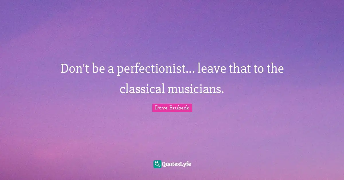 Don't be a perfectionist... leave that to the classical musicians.