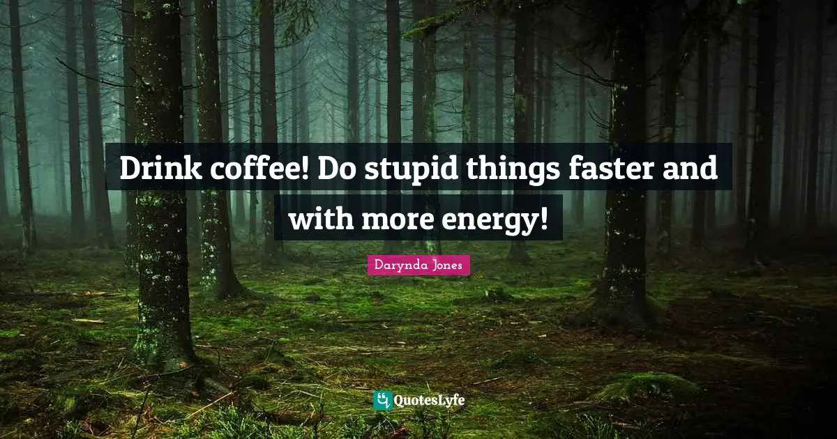 Drink coffee! Do stupid things faster and with more energy!