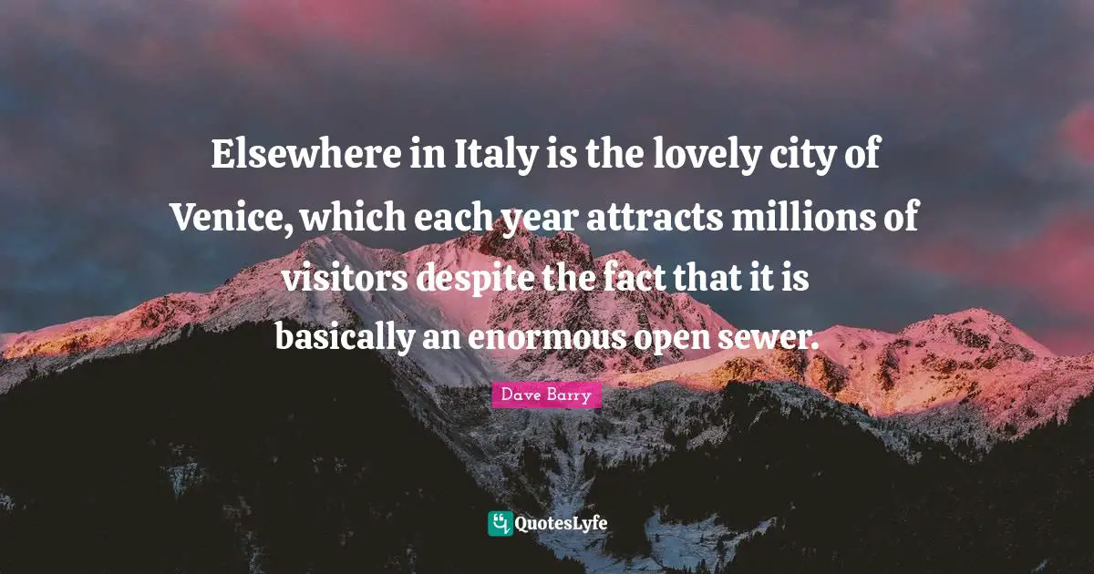 Visitors Quotes: "Elsewhere in Italy is the lovely city of Venice, which each year attracts millions of visitors despite the fact that it is basically an enormous open sewer."