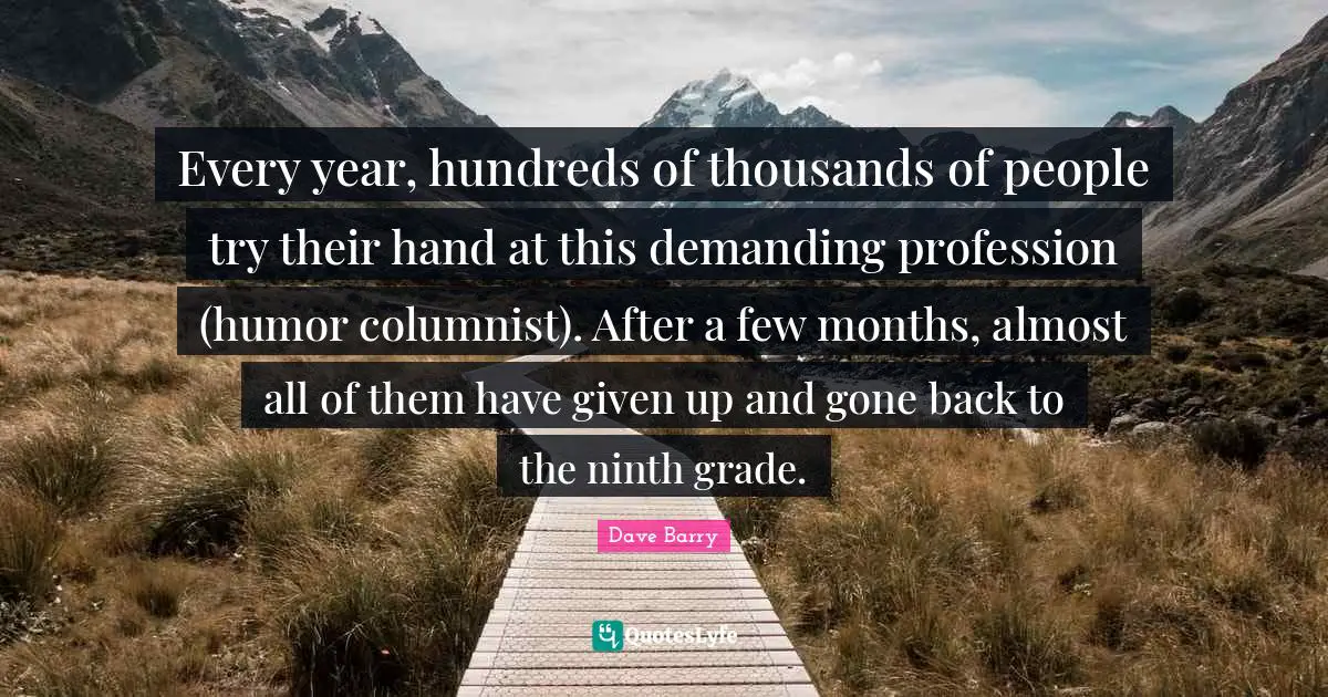 Every year, hundreds of thousands of people try their hand at this demanding profession (humor columnist). After a few months, almost all of them have given up and gone back to the ninth grade.