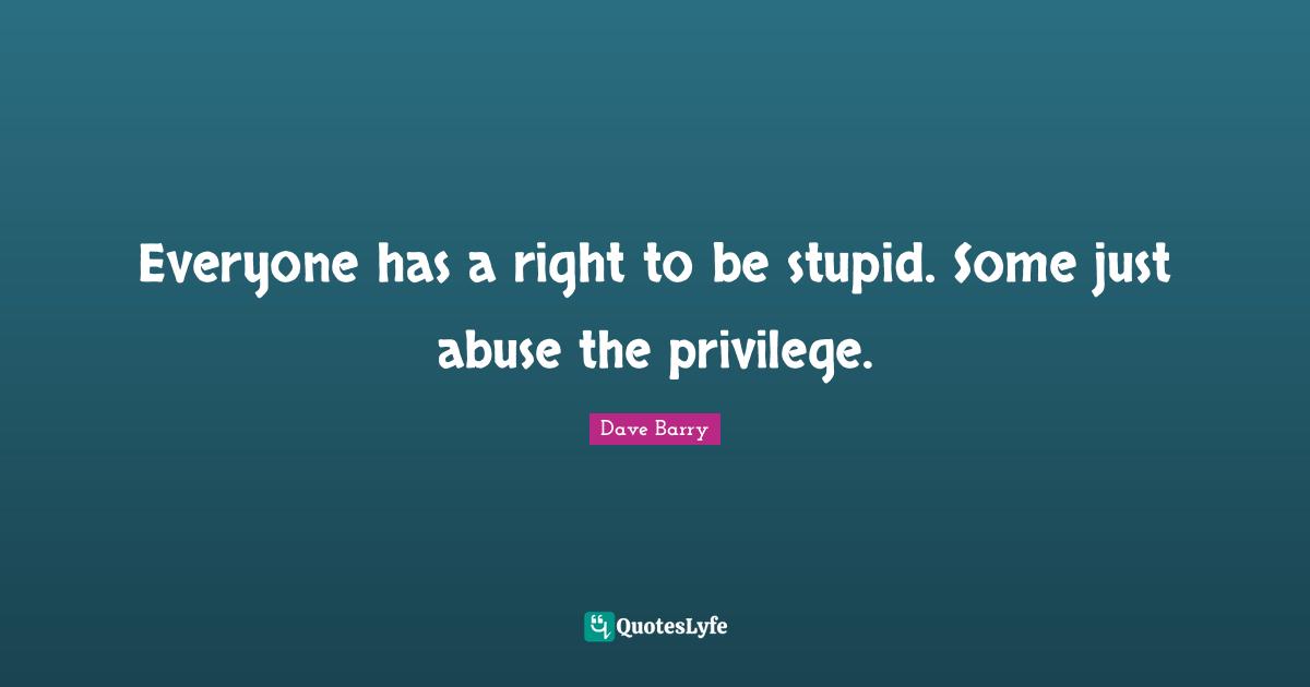 Privilege Quotes: "Everyone has a right to be stupid. Some just abuse the privilege."