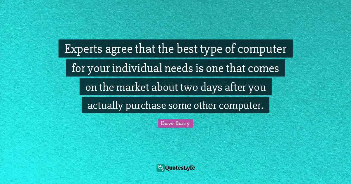 Experts agree that the best type of computer for your individual needs is one that comes on the market about two days after you actually purchase some other computer.