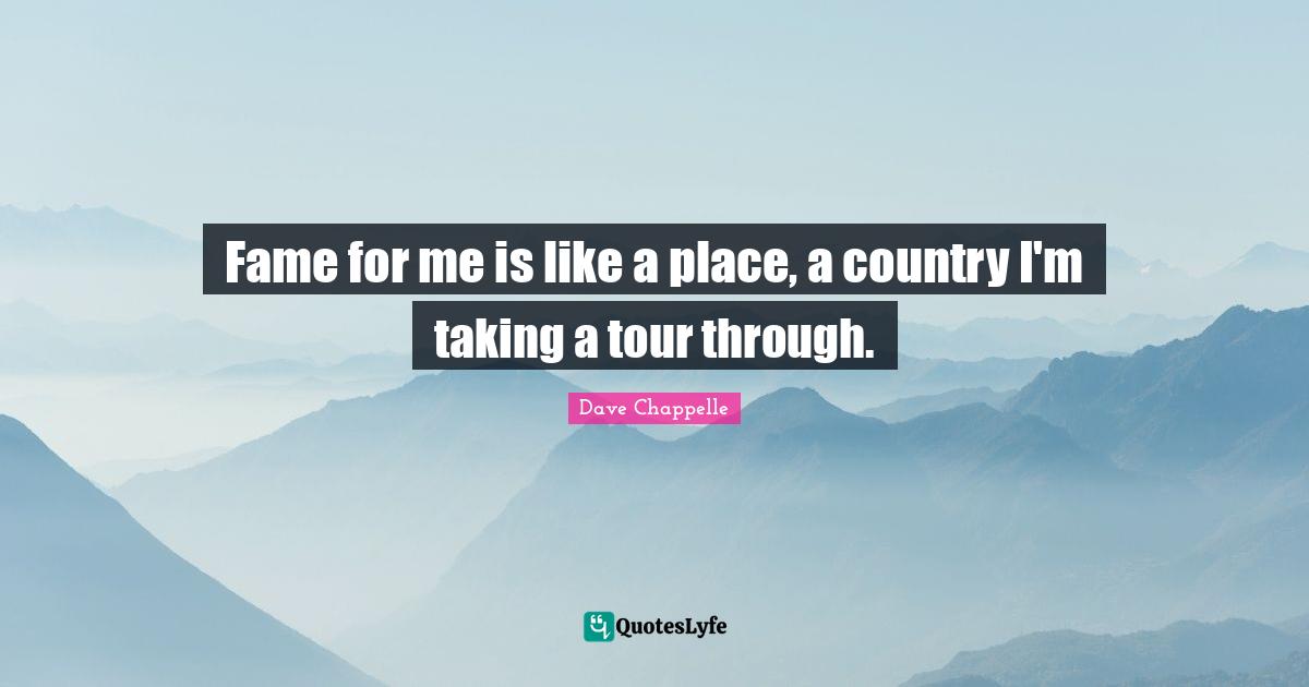 Fame for me is like a place, a country I'm taking a tour through.