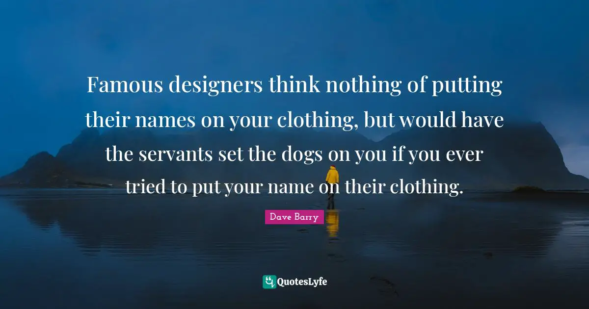 Famous designers think nothing of putting their names on your clothing, but would have the servants set the dogs on you if you ever tried to put your name on their clothing.