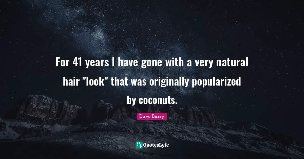 For 41 years I have gone with a very natural hair "look" that was originally popularized by coconuts.