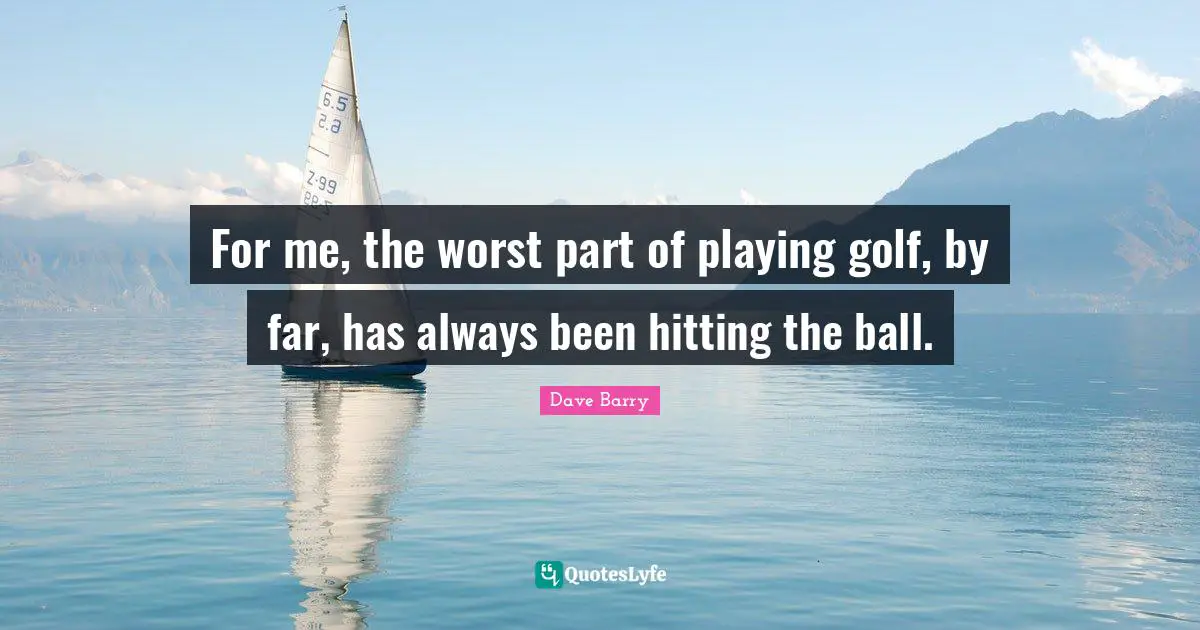 For me, the worst part of playing golf, by far, has always been hitting the ball.