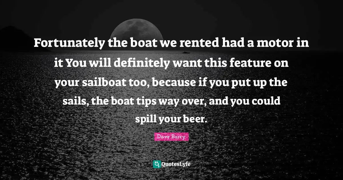 Fortunately the boat we rented had a motor in it You will definitely want this feature on your sailboat too, because if you put up the sails, the boat tips way over, and you could spill your beer.