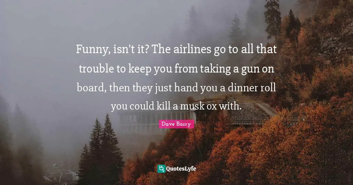 Musk Quotes: "Funny, isn't it? The airlines go to all that trouble to keep you from taking a gun on board, then they just hand you a dinner roll you could kill a musk ox with."