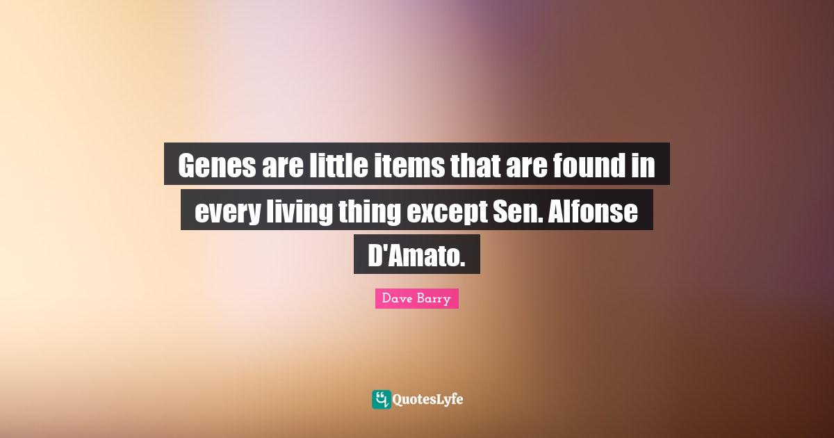 Genes are little items that are found in every living thing except Sen. Alfonse D'Amato.