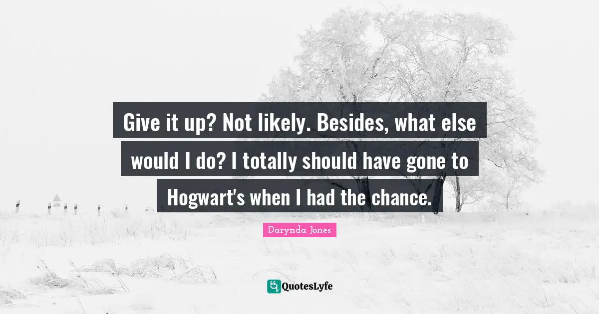 Give it up? Not likely. Besides, what else would I do? I totally should have gone to Hogwart's when I had the chance.