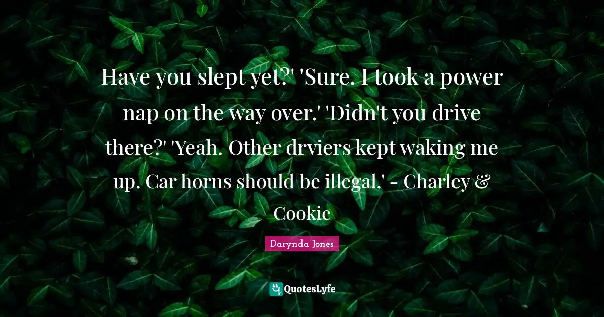 Have you slept yet?' 'Sure. I took a power nap on the way over.' 'Didn't you drive there?' 'Yeah. Other drviers kept waking me up. Car horns should be illegal.' - Charley & Cookie