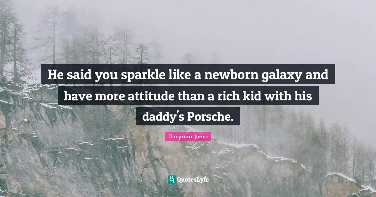 He said you sparkle like a newborn galaxy and have more attitude than a rich kid with his daddy's Porsche.