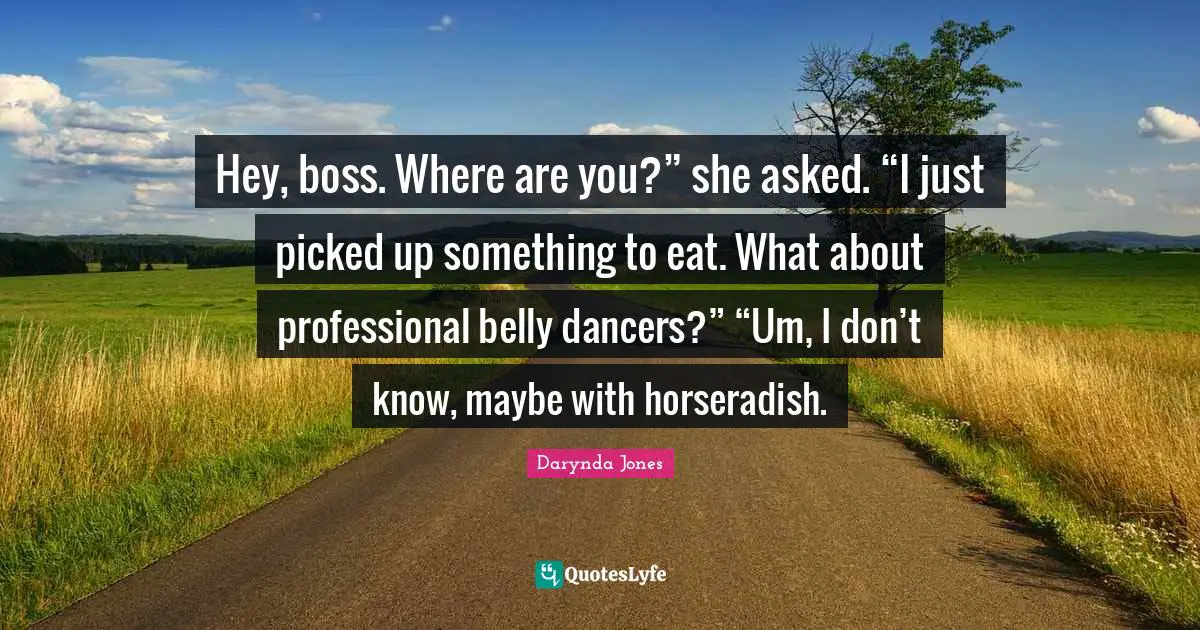 Hey, boss. Where are you?” she asked. “I just picked up something to eat. What about professional belly dancers?” “Um, I don’t know, maybe with horseradish.