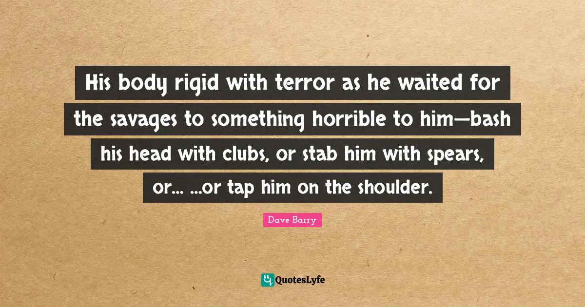 His body rigid with terror as he waited for the savages to something horrible to him—bash his head with clubs, or stab him with spears, or… …or tap him on the shoulder.