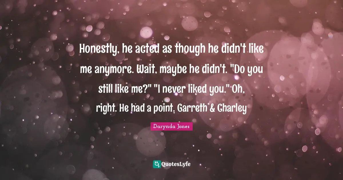 Honestly, he acted as though he didn't like me anymore. Wait, maybe he didn't. "Do you still like me?" "I never liked you." Oh, right. He had a point. Garreth & Charley