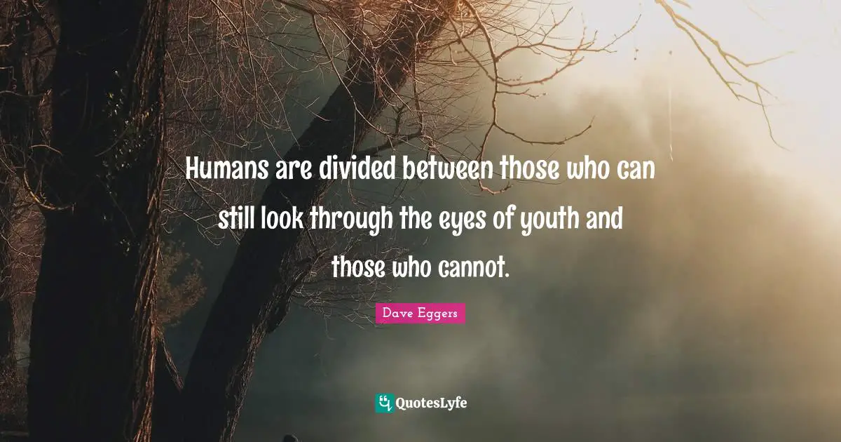Humans are divided between those who can still look through the eyes of youth and those who cannot.