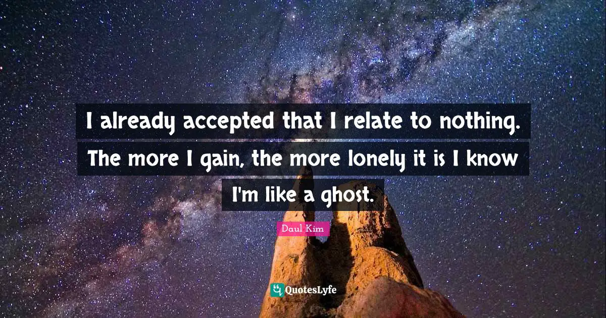 Relate Quotes: "I already accepted that I relate to nothing. The more I gain, the more lonely it is I know I'm like a ghost."