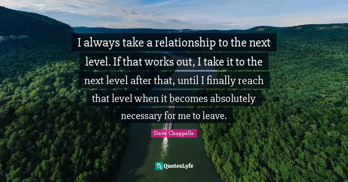 Next Level Quotes: "I always take a relationship to the next level. If that works out, I take it to the next level after that, until I finally reach that level when it becomes absolutely necessary for me to leave."