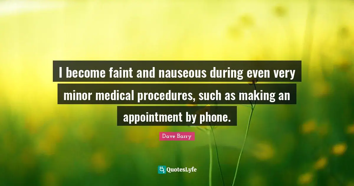 I become faint and nauseous during even very minor medical procedures, such as making an appointment by phone.