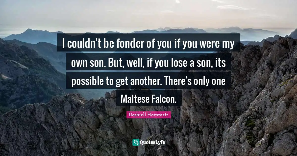 I couldn't be fonder of you if you were my own son. But, well, if you lose a son, its possible to get another. There's only one Maltese Falcon.