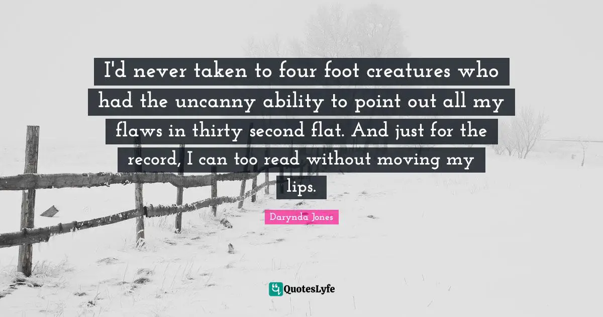 I'd never taken to four foot creatures who had the uncanny ability to point out all my flaws in thirty second flat. And just for the record, I can too read without moving my lips.