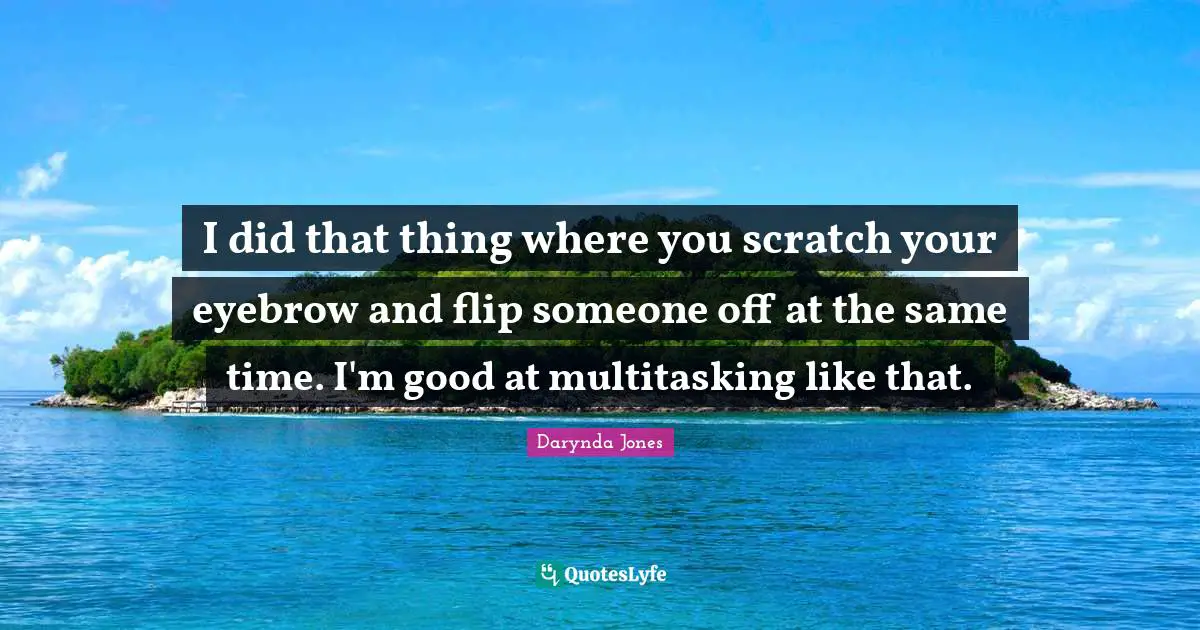 I did that thing where you scratch your eyebrow and flip someone off at the same time. I'm good at multitasking like that.