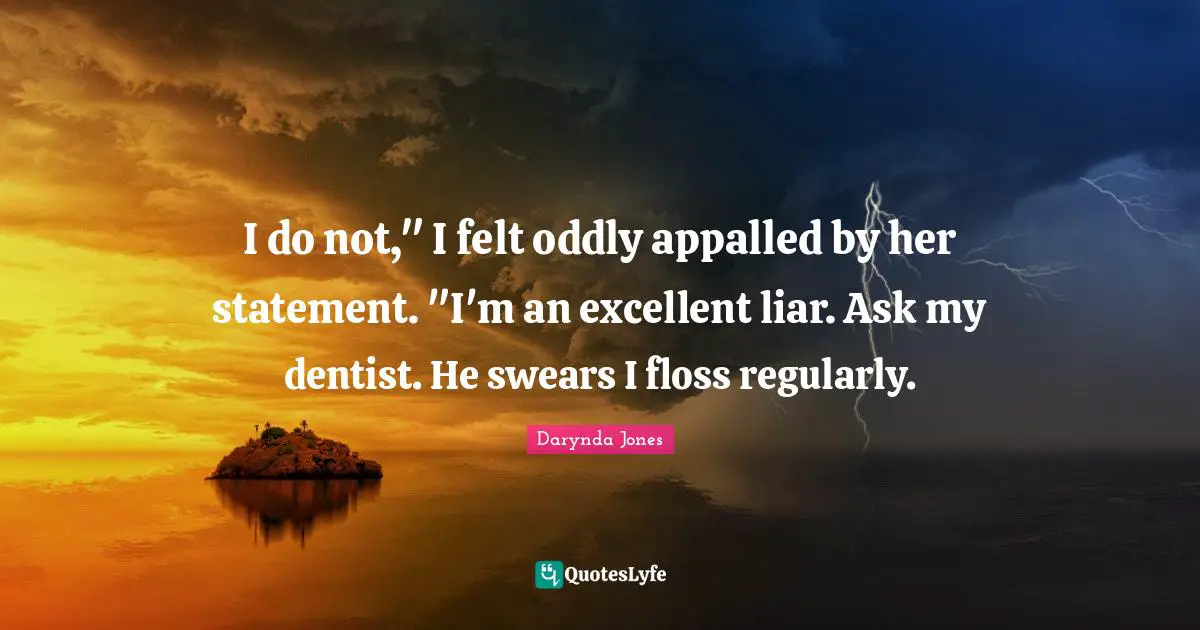 I do not," I felt oddly appalled by her statement. "I'm an excellent liar. Ask my dentist. He swears I floss regularly.