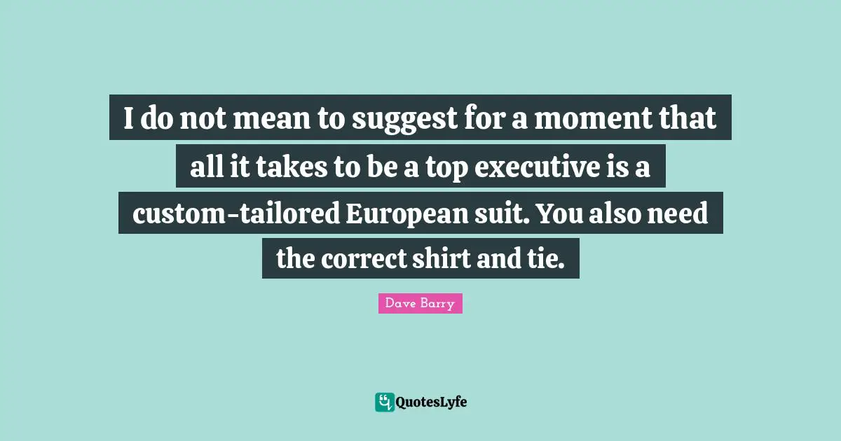 Suits You Quotes: "I do not mean to suggest for a moment that all it takes to be a top executive is a custom-tailored European suit. You also need the correct shirt and tie."